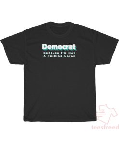 Democrat Because I'm Not A Fucking Moron T-Shirt