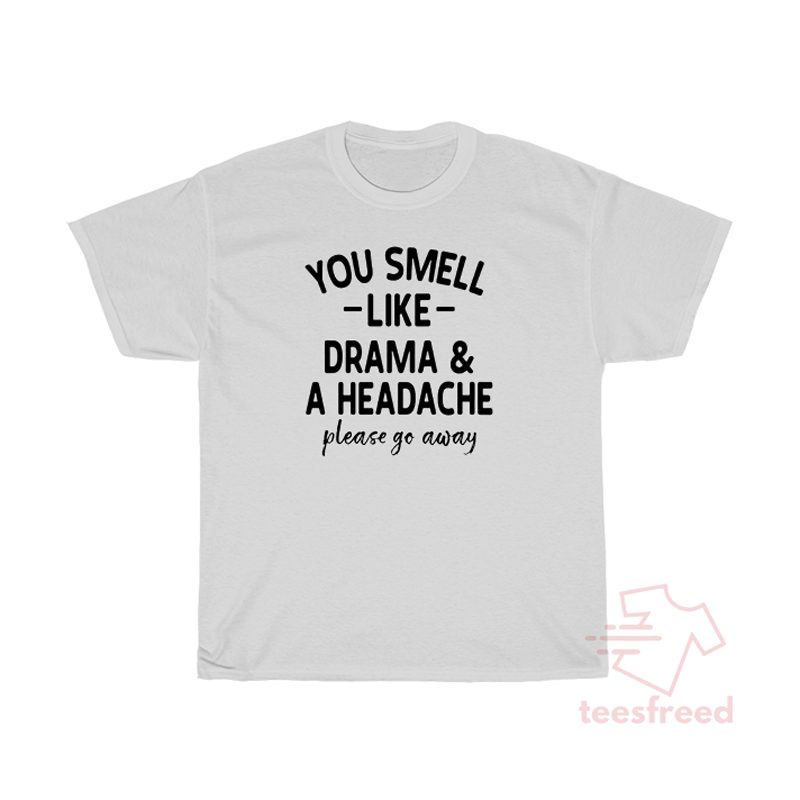 You Smell Like Drama And A Headache Please Go Away T Shirt You Smell Like Drama And A Headache Please Go Away T Shirt