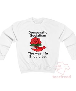 Rose Democratic Socialism The Way Life Should Be Sweatshirt