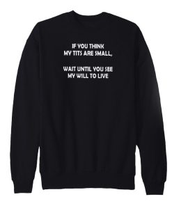 If-You-Think-My-Tits-Are-Small-Wait-Until-You-See-My-Will-To-Live-Sweatshirt